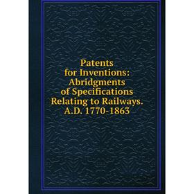 

Книга Patents for Inventions: Abridgments of Specifications Relating to Railways AD 1770-1863
