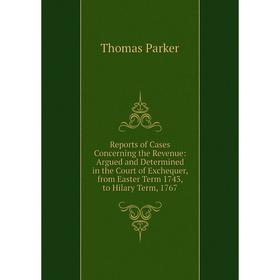 

Книга Reports of Cases Concerning the Revenue: Argued and Determined in the Court of Exchequer, from Easter Term 1743, to Hilary Term