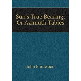 

Книга Sun's True Bearing: Or Azimuth Tables