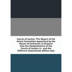 

Книга Courts of Justice: The Report of the Select Committee Appointed by the House of Commons, to Enquire Into the Establishment of the Courts of Just