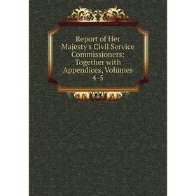 

Книга Report of Her Majesty's Civil Service Commissioners: Together with Appendices, Volumes 4-5