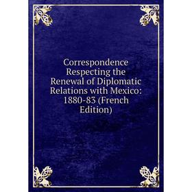 

Книга Correspondence Respecting the Renewal of Diplomatic Relations with Mexico: 1880-83 (French Edition)