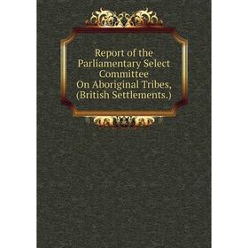 

Книга Report of the Parliamentary Select Committee On Aboriginal Tribes, (British Settlements.)