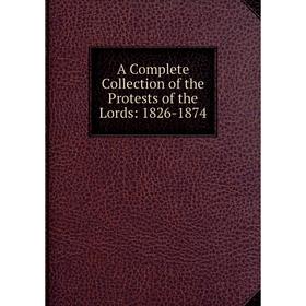 

Книга A Complete Collection of the Protests of the Lords: 1826-1874