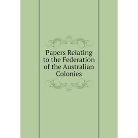 

Книга Papers Relating to the Federation of the Australian Colonies