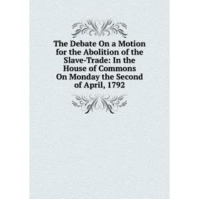 

Книга The Debate On a Motion for the Abolition of the Slave-Trade: In the House of Commons On Monday the Second of April