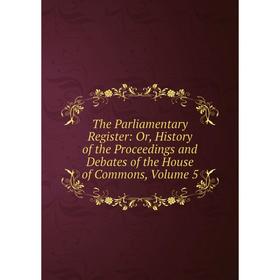 

Книга The Parliamentary Register: Or, History of the Proceedings and Debates of the House of Commons, Volume 5