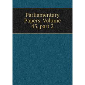

Книга Parliamentary Papers, Volume 43, part 2