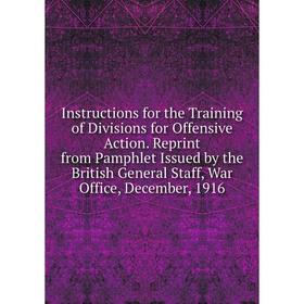 

Книга Instructions for the Training of Divisions for Offensive Action. Reprint from Pamphlet Issued by the British General Staff, War Office, December