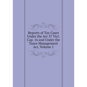 

Книга Reports of Tax Cases Under the Act 37 Vict. Cap. 16 and Under the Taxes Management Act, Volume 1