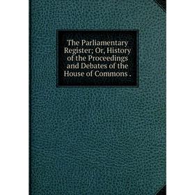 

Книга The Parliamentary Register; Or, History of the Proceedings and Debates of the House of Commons.