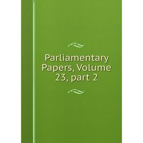 

Книга Parliamentary Papers, Volume 23, part 2