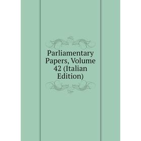 

Книга Parliamentary Papers, Volume 42