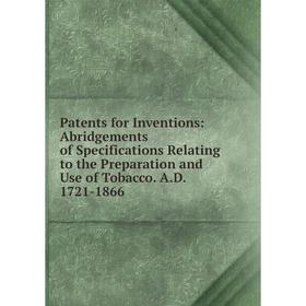 

Книга Patents for Inventions: Abridgements of Specifications Relating to the Preparation and Use of Tobacco AD 1721-1866