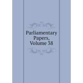 

Книга Parliamentary Papers, Volume 38