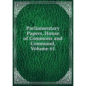 

Книга Parliamentary Papers, House of Commons and Command, Volume 61