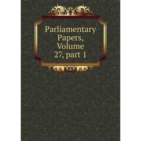 

Книга Parliamentary Papers, Volume 27, part 1