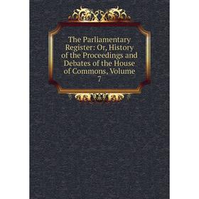 

Книга The Parliamentary Register: Or, History of the Proceedings and Debates of the House of Commons, Volume 7