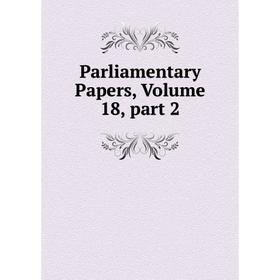 

Книга Parliamentary Papers, Volume 18, part 2
