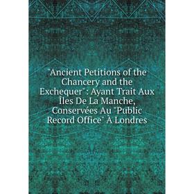 

Книга Ancient Petitions of the Chancery and the Exchequer: Ayant Trait Aux Îles De La Manche, Conservées Au Public Record Office À Londres