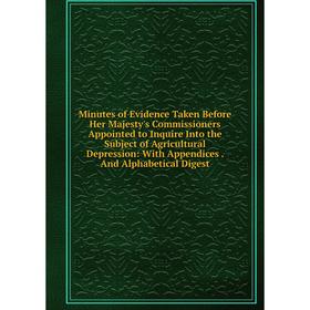 

Книга Minutes of Evidence Taken Before Her Majesty's Commissioners Appointed to Inquire Into the Subject of Agricultural Depression: With Appendices A