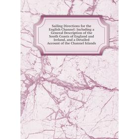 

Книга Sailing Directions for the English Channel: Including a General Description of the South Coasts of England and Ireland, and a Detailed Account o