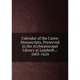 

Книга Calendar of the Carew Manuscripts, Preserved in the Archiepiscopal Library at Lambeth.: 1603-1624
