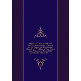 

Книга Reports of Cases Argued and Adjudged in the Court of King's Bench: During the Time of Lord Mansfield's Presiding in That Court, from Michaelmas