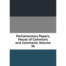 

Книга Parliamentary Papers, House of Commons and Command, Volume 36