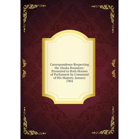 

Книга Correspondence Respecting the Alaska Boundary: Presented to Both Houses of Parliament by Command of His Majesty