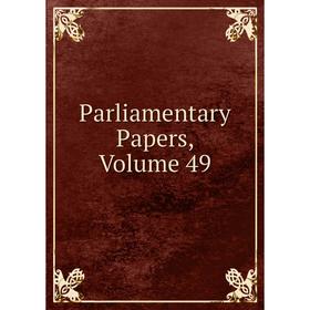 

Книга Parliamentary Papers, Volume 49