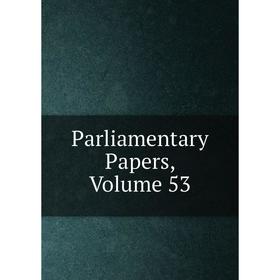 

Книга Parliamentary Papers, Volume 53