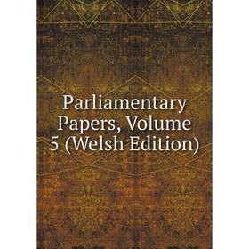 

Книга Parliamentary Papers, Volume 5 (Welsh Edition)