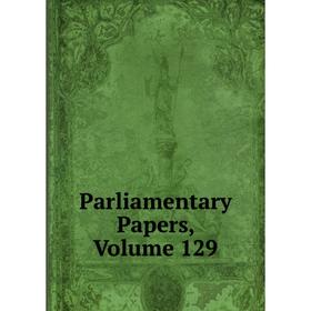 

Книга Parliamentary Papers, Volume 129