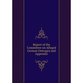 

Книга Report of the Committee on Alleged German Outrages and Appendix