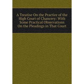 

Книга A Treatise On the Practice of the High Court of Chancery: With Some Practical Observations On the Pleadings in That Court