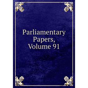 

Книга Parliamentary Papers, Volume 91