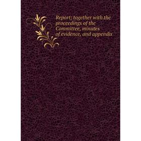 

Книга Report; together with the proceedings of the Committee, minutes of evidence, and appendix
