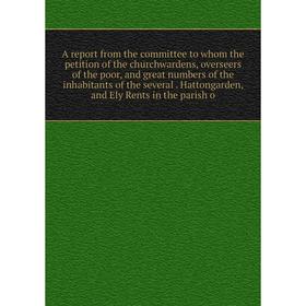 

Книга A report from the committee to whom the petition of the churchwardens, overseers of the poor, and great numbers of the inhabitants of the severa
