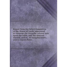 

Книга Report from the Select Committee of the House of Lords, appointed to examine the turnpike returns now upon the table, and the abstract thereof,