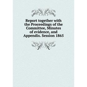 

Книга Report together with the Proceedings of the Committee, Minutes of evidence, and Appendix. Session 1865