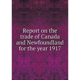 

Книга Report on the trade of Canada and Newfoundland for the year 1917