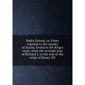 

Книга Pedes finium; or, Fines relating to the county of Surrey, levied in the King's court, from the seventh year of Richard I, to the end of the reig