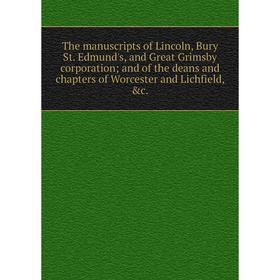 

Книга The manuscripts of Lincoln, Bury St. Edmund's, and Great Grimsby corporation; and of the deans and chapters of Worcester and Lichfield