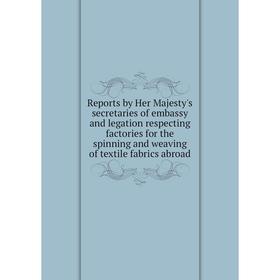 

Книга Reports by Her Majesty's secretaries of embassy and legation respecting factories for the spinning and weaving of textile fabrics abroad