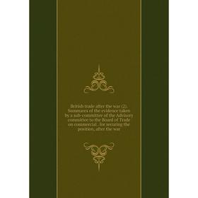 

Книга British trade after the war (2). Summares of the evidence taken by a sub-committee of the Advisory committee to the Board of Trade on commercial