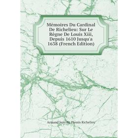 

Книга Mémoires Du Cardinal de Richelieu: Sur Le Règne De Louis Xiii, Depuis 1610 Jusqu'a 1638