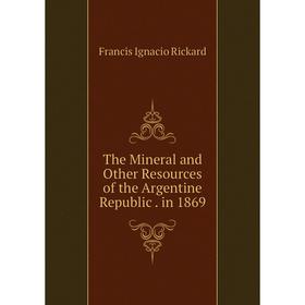 

Книга The Mineral and Other Resources of the Argentine Republic. in 1869
