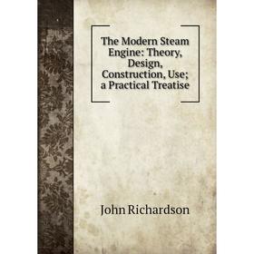 

Книга The Modern Steam Engine: Theory, Design, Construction, Use; a Practical Treatise