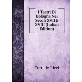 

Книга I Teatri Di Bologna Nei Secoli XVII E XVIII (Italian Edition)